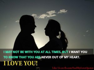 I may not be with you at all times, but I want you to know that you are never out of my heart. I love you!
