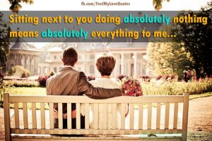 Sitting next to you doing absolutely nothing means absolutely everything to me...