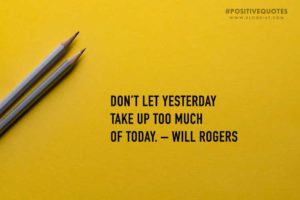 Don’t Let Yesterday Take Up Too Much Of Today. – Will Rogers
