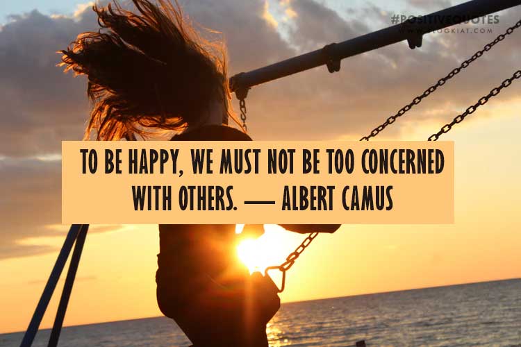 To be happy, we must not be too concerned with others. — Albert Camus