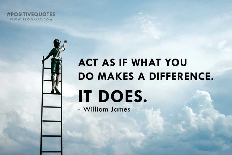 Act as if what you  do makes a difference.  It does.  - William James