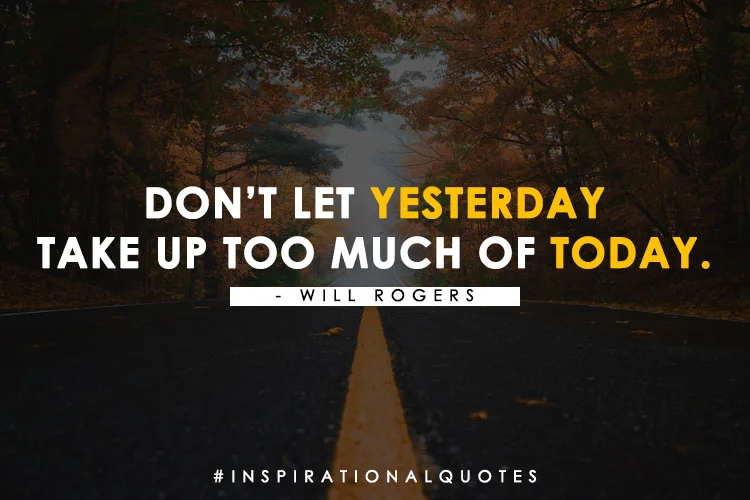  "Don’t Let Yesterday Take Up Too Much Of Today." – Will Rogers