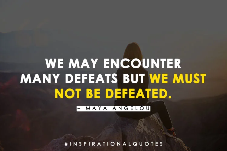 "We May Encounter Many Defeats But We Must Not Be Defeated." – Maya Angelou