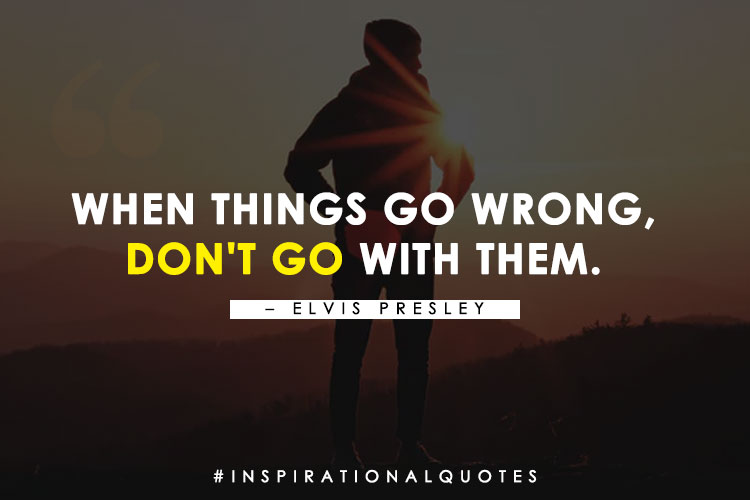 "When things go wrong, don't go with them." -- Elvis Presley
