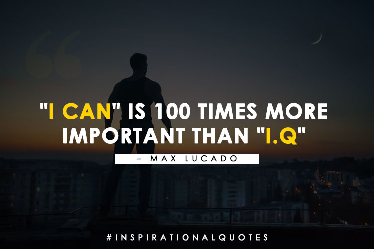 "I can" is 100 times more
important than "I.Q" - Max Lucado