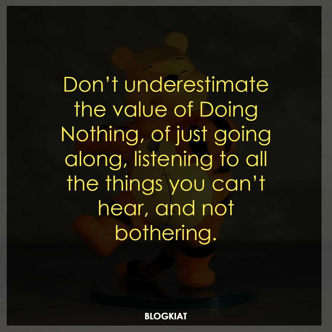 Don’t underestimate the value of Doing Nothing, of just going along, listening to all the things you can’t hear, and not bothering.