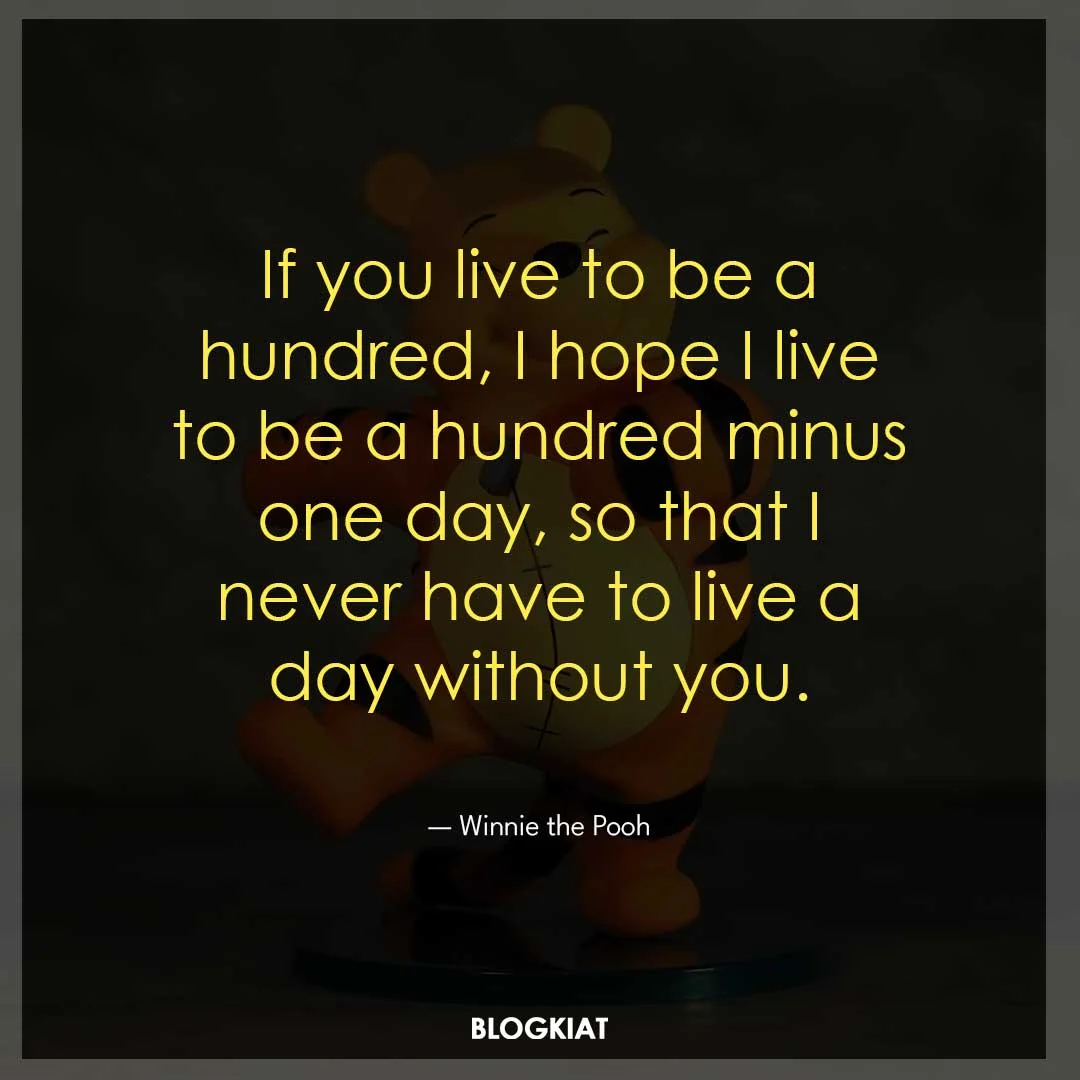 If you live to be a hundred, I hope I live to be a hundred minus one day, so that I never have to live a day without you.
