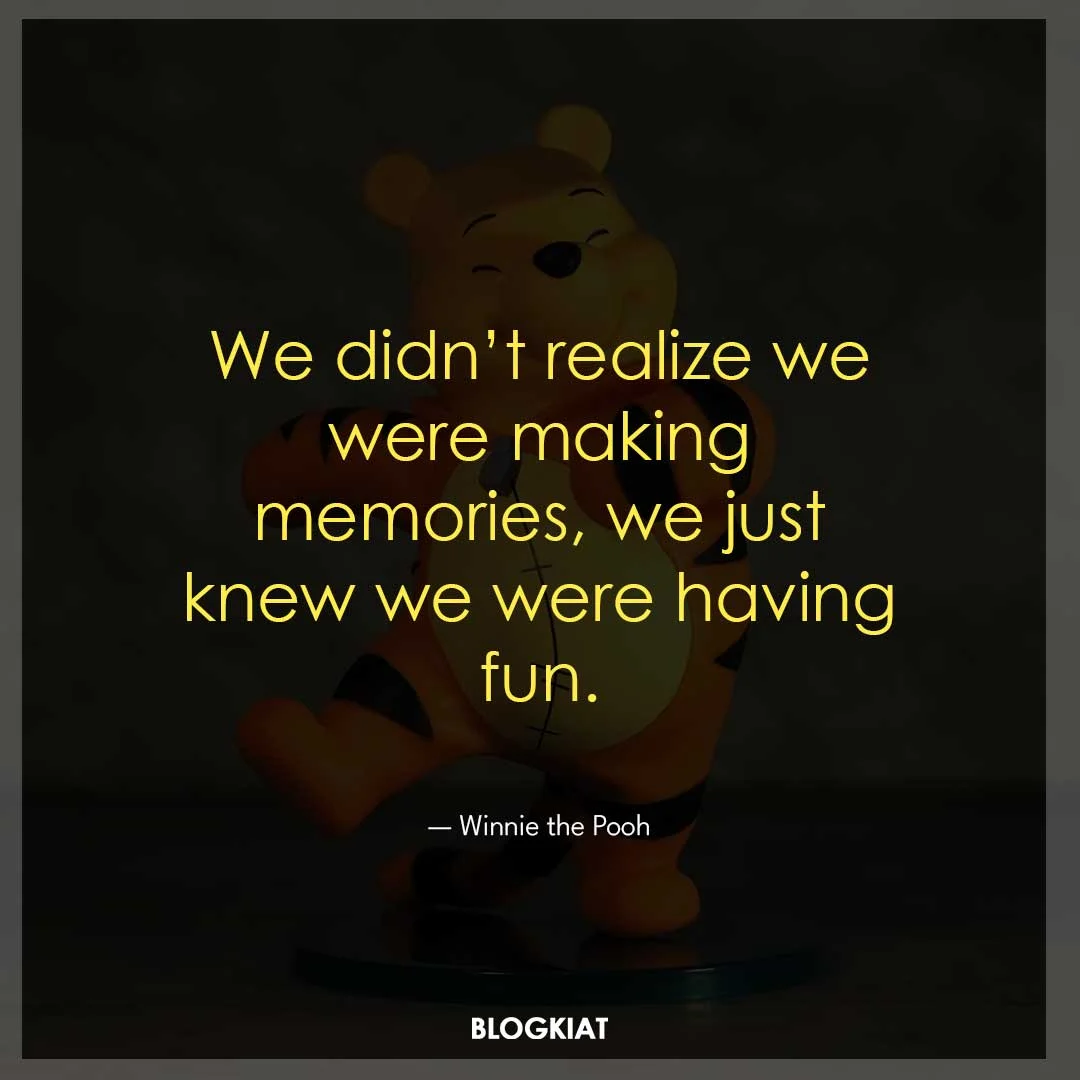 We didn’t realize we were making memories, we just knew we were having fun.