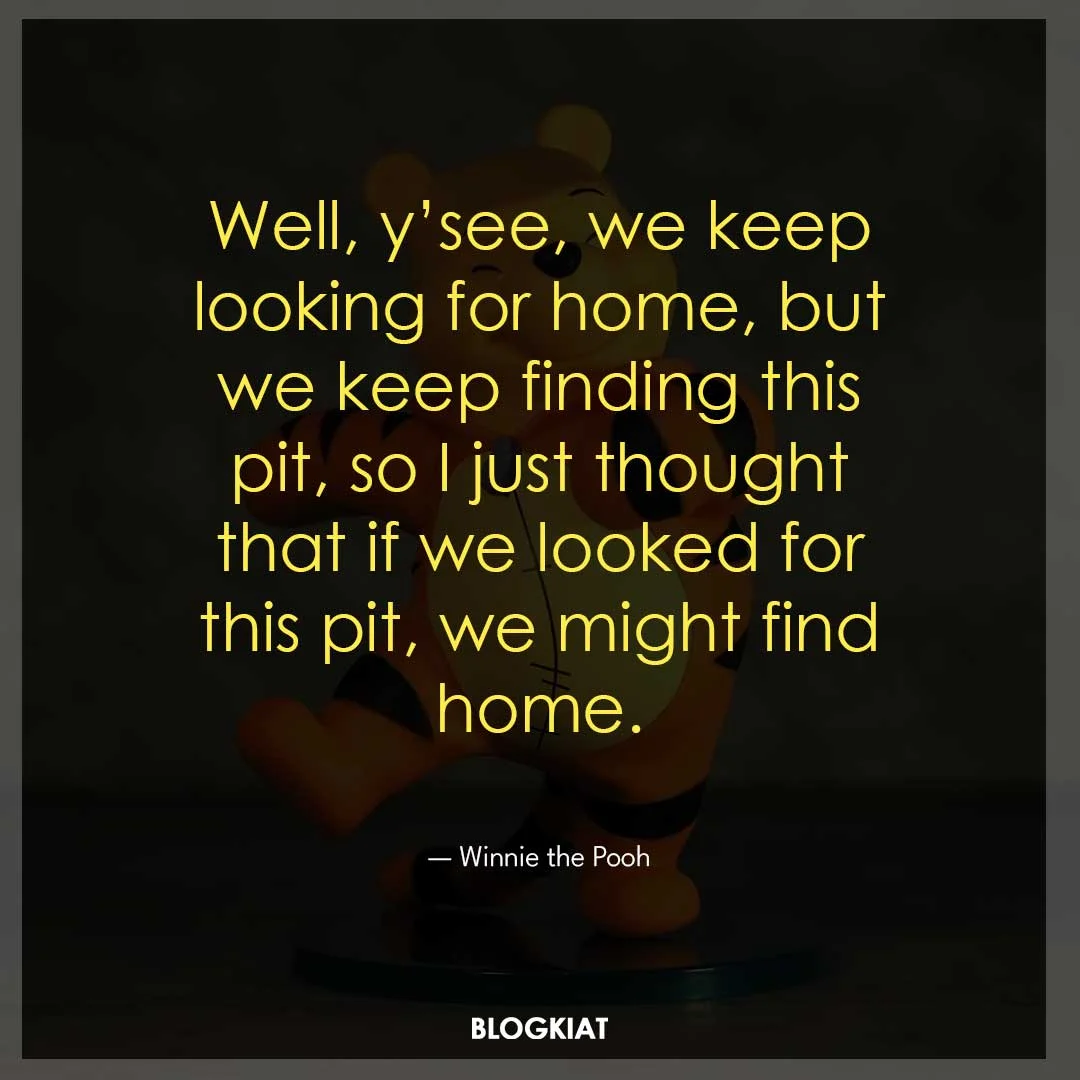 Well, y’see, we keep looking for home, but we keep finding this pit, so I just thought that if we looked for this pit, we might find home.