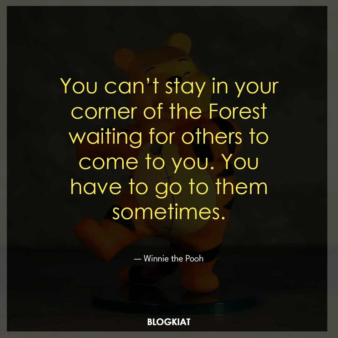 You can’t stay in your corner of the Forest waiting for others to come to you. You have to go to them sometimes.