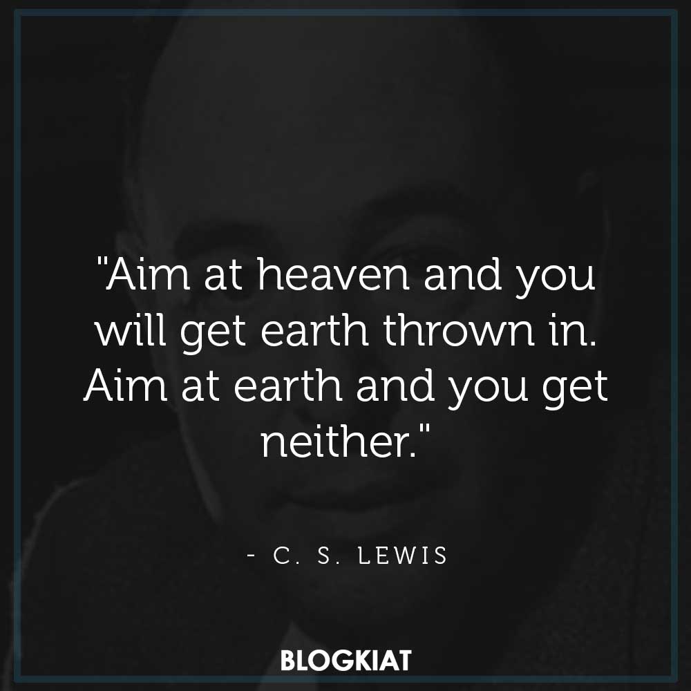 "Aim at heaven and you will get earth thrown in. Aim at earth and you get neither."