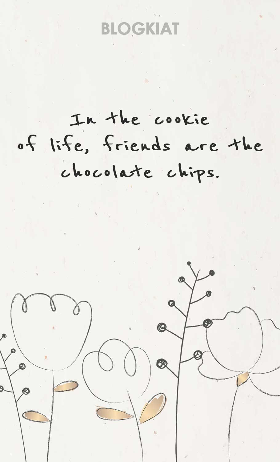 In the cookie of life, friends are the chocolate chips.